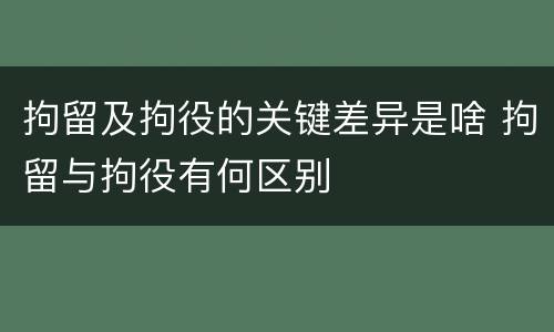 拘留及拘役的关键差异是啥 拘留与拘役有何区别