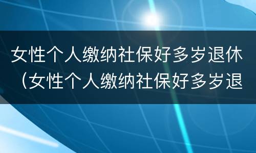 女性个人缴纳社保好多岁退休（女性个人缴纳社保好多岁退休了）