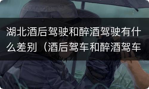 湖北酒后驾驶和醉酒驾驶有什么差别（酒后驾车和醉酒驾车区别）