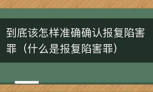 到底该怎样准确确认报复陷害罪（什么是报复陷害罪）
