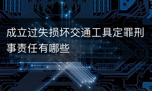 成立过失损坏交通工具定罪刑事责任有哪些