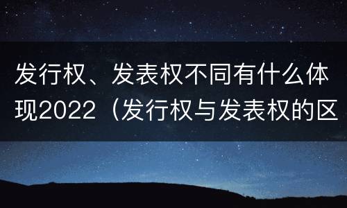 发行权、发表权不同有什么体现2022（发行权与发表权的区别）