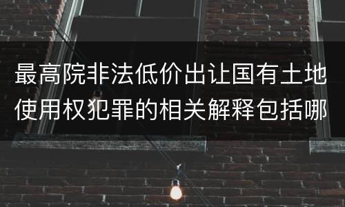 最高院非法低价出让国有土地使用权犯罪的相关解释包括哪些重要内容