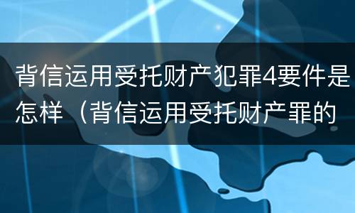 背信运用受托财产犯罪4要件是怎样（背信运用受托财产罪的处罚对象）
