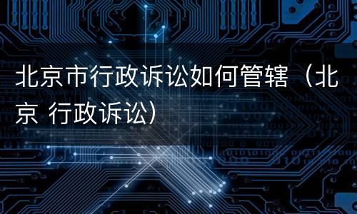 北京市行政诉讼如何管辖（北京 行政诉讼）