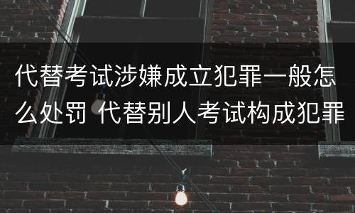 代替考试涉嫌成立犯罪一般怎么处罚 代替别人考试构成犯罪吗