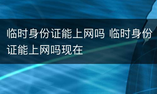 临时身份证能上网吗 临时身份证能上网吗现在