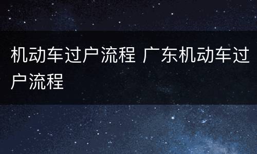 机动车过户流程 广东机动车过户流程