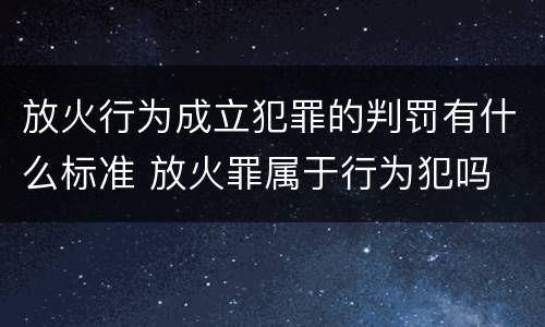 放火行为成立犯罪的判罚有什么标准 放火罪属于行为犯吗