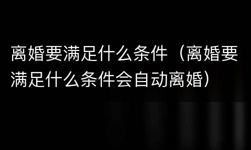 离婚要满足什么条件（离婚要满足什么条件会自动离婚）