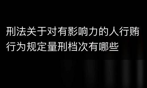 刑法关于对有影响力的人行贿行为规定量刑档次有哪些