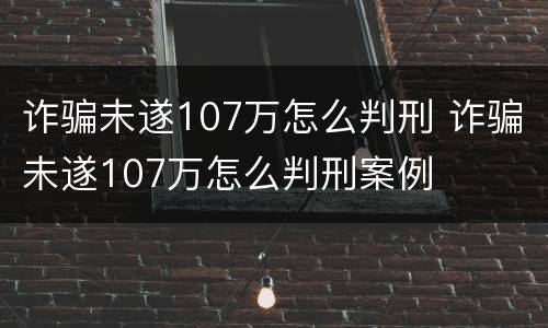 诈骗未遂107万怎么判刑 诈骗未遂107万怎么判刑案例
