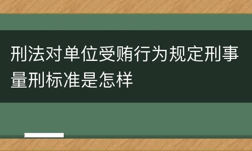 刑法对单位受贿行为规定刑事量刑标准是怎样