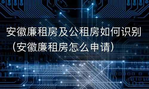 安徽廉租房及公租房如何识别（安徽廉租房怎么申请）