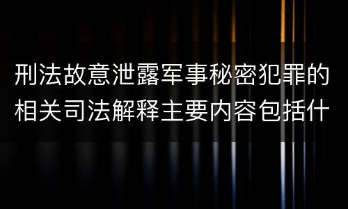 刑法故意泄露军事秘密犯罪的相关司法解释主要内容包括什么