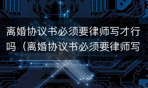 离婚协议书必须要律师写才行吗（离婚协议书必须要律师写吗?）