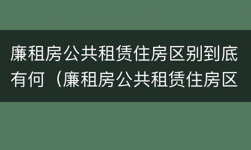 廉租房公共租赁住房区别到底有何（廉租房公共租赁住房区别到底有何不同）