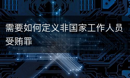 需要如何定义非国家工作人员受贿罪