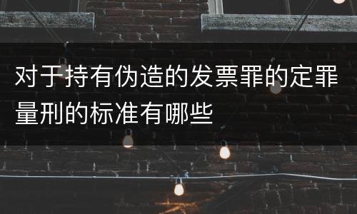 对于持有伪造的发票罪的定罪量刑的标准有哪些