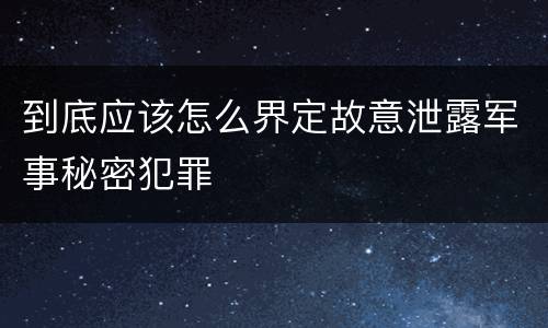 到底应该怎么界定故意泄露军事秘密犯罪