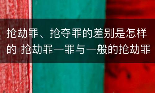 抢劫罪、抢夺罪的差别是怎样的 抢劫罪一罪与一般的抢劫罪区别
