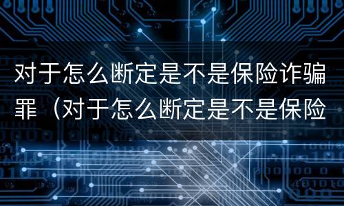 对于怎么断定是不是保险诈骗罪（对于怎么断定是不是保险诈骗罪的标准）
