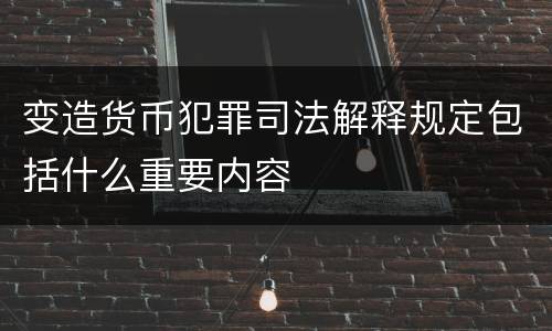 变造货币犯罪司法解释规定包括什么重要内容