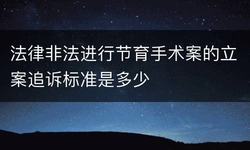 法律非法进行节育手术案的立案追诉标准是多少
