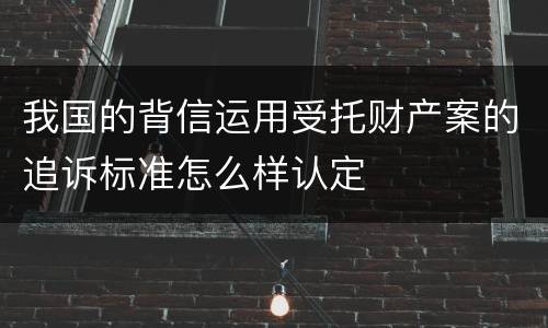 我国的背信运用受托财产案的追诉标准怎么样认定