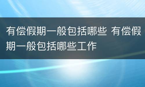 有偿假期一般包括哪些 有偿假期一般包括哪些工作
