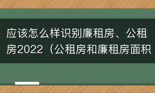 应该怎么样识别廉租房、公租房2022（公租房和廉租房面积控制标准）