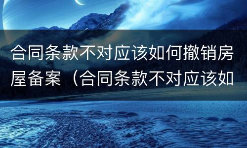 合同条款不对应该如何撤销房屋备案（合同条款不对应该如何撤销房屋备案登记）