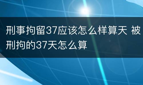 刑事拘留37应该怎么样算天 被刑拘的37天怎么算