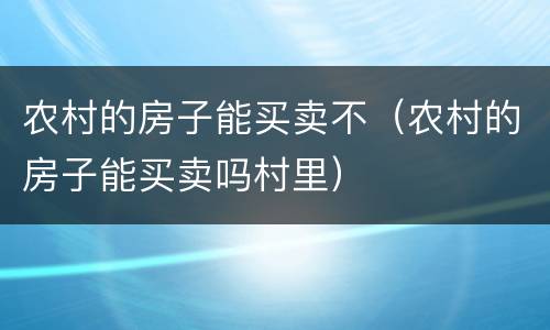 农村的房子能买卖不（农村的房子能买卖吗村里）