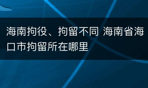海南拘役、拘留不同 海南省海口市拘留所在哪里