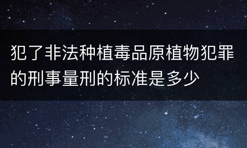 犯了非法种植毒品原植物犯罪的刑事量刑的标准是多少