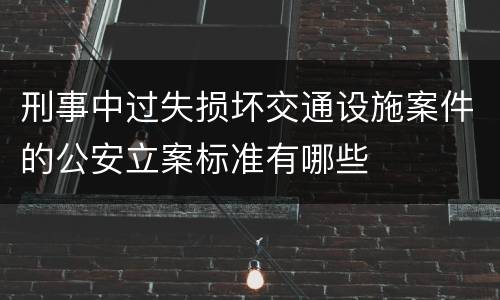 刑事中过失损坏交通设施案件的公安立案标准有哪些
