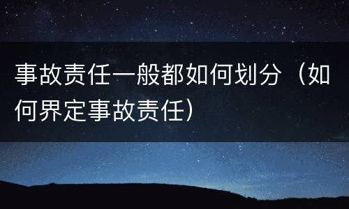 事故责任一般都如何划分（如何界定事故责任）