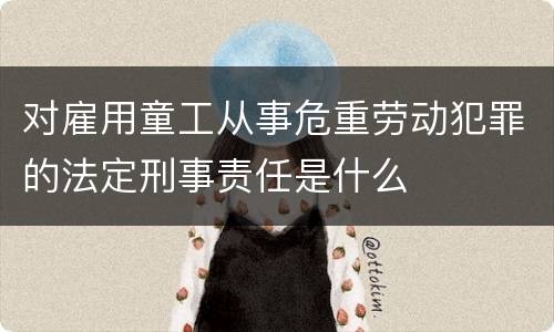 对雇用童工从事危重劳动犯罪的法定刑事责任是什么