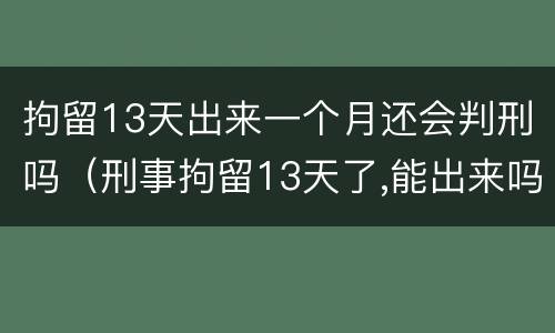 拘留13天出来一个月还会判刑吗（刑事拘留13天了,能出来吗）