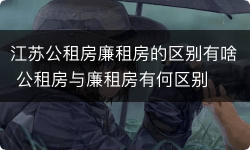 江苏公租房廉租房的区别有啥 公租房与廉租房有何区别