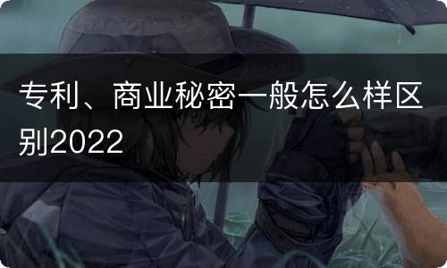 专利、商业秘密一般怎么样区别2022