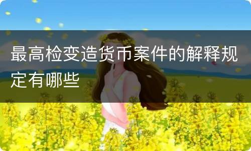 最高检变造货币案件的解释规定有哪些