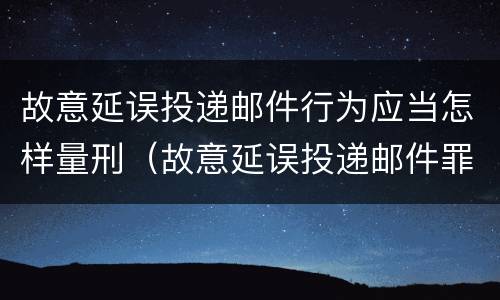 故意延误投递邮件行为应当怎样量刑（故意延误投递邮件罪）