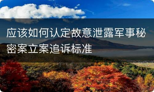 应该如何认定故意泄露军事秘密案立案追诉标准