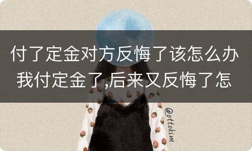 付了定金对方反悔了该怎么办 我付定金了,后来又反悔了怎么办