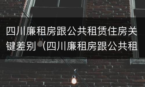 四川廉租房跟公共租赁住房关键差别（四川廉租房跟公共租赁住房关键差别在哪）