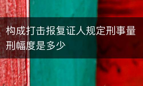 构成打击报复证人规定刑事量刑幅度是多少