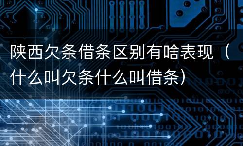 陕西欠条借条区别有啥表现（什么叫欠条什么叫借条）