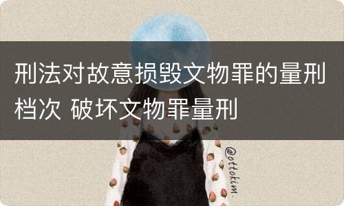 刑法对故意损毁文物罪的量刑档次 破坏文物罪量刑